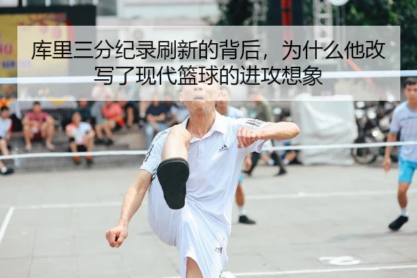 库里三分纪录刷新的背后，为什么他改写了现代篮球的进攻想象