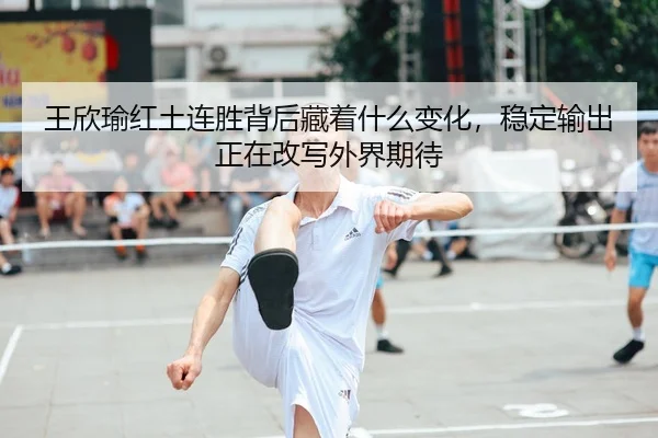 王欣瑜红土连胜背后藏着什么变化，稳定输出正在改写外界期待