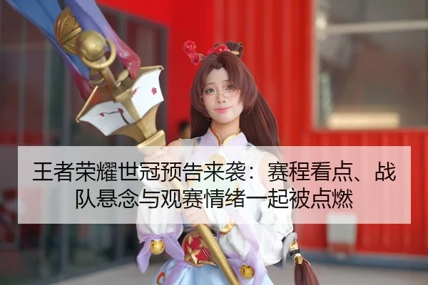 王者荣耀世冠预告来袭：赛程看点、战队悬念与观赛情绪一起被点燃