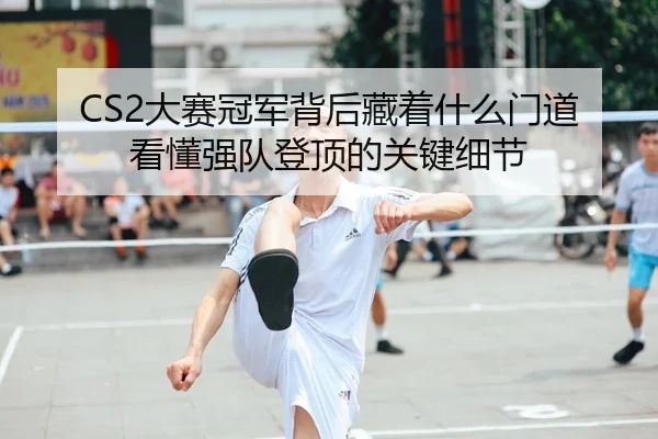 CS2大赛冠军背后藏着什么门道 看懂强队登顶的关键细节
