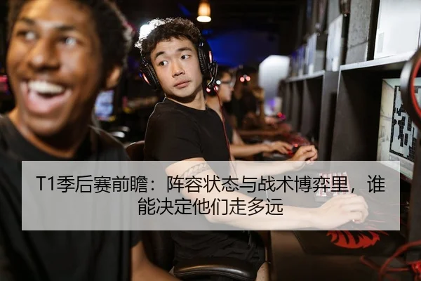 T1季后赛前瞻：阵容状态与战术博弈里，谁能决定他们走多远